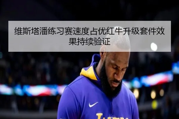 维斯塔潘练习赛速度占优红牛升级套件效果持续验证